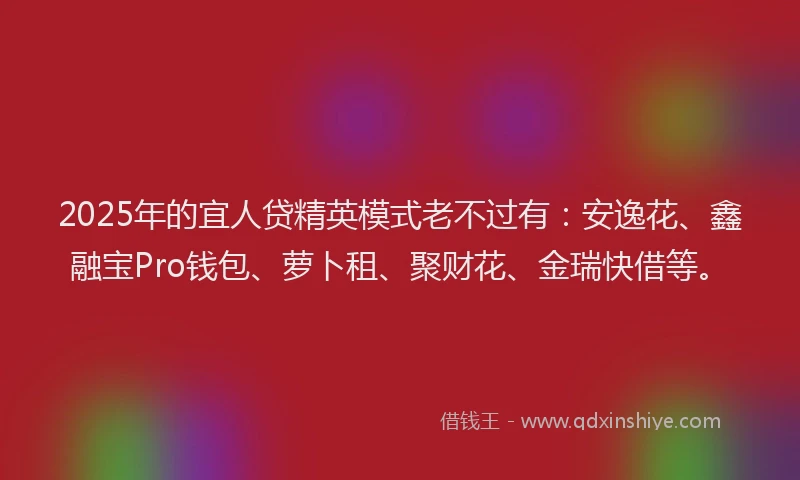 2025年的宜人贷精英模式老不过有：安逸花、鑫融宝Pro钱包、萝卜租、聚财花、金瑞快借等。