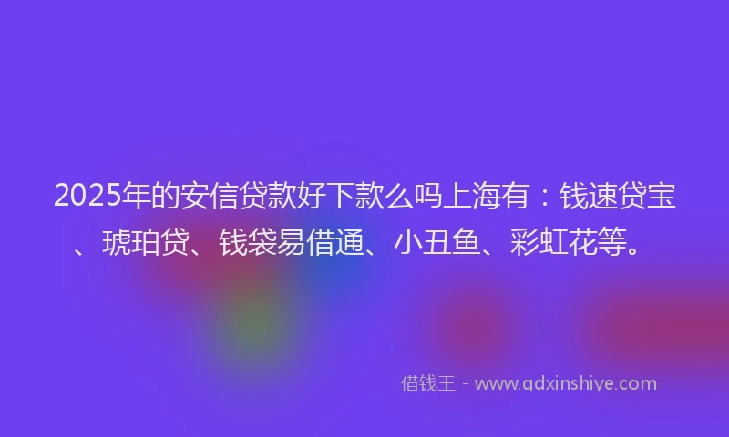 2025年的安信贷款好下款么吗上海有：钱速贷宝、琥珀贷、钱袋易借通、小丑鱼、彩虹花等。