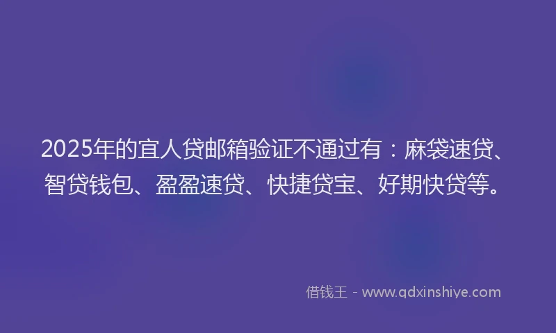2025年的宜人贷邮箱验证不通过有：麻袋速贷、智贷钱包、盈盈速贷、快捷贷宝、好期快贷等。