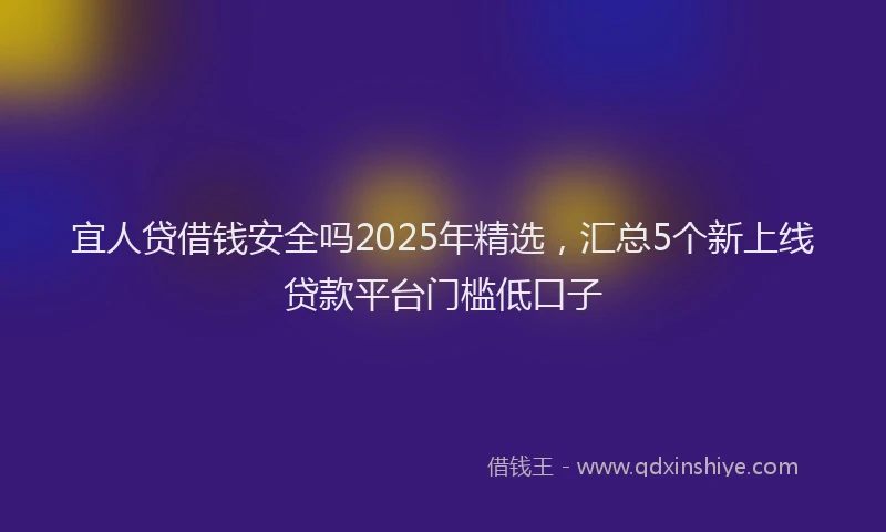 宜人贷借钱安全吗2025年精选，汇总5个新上线贷款平台门槛低口子