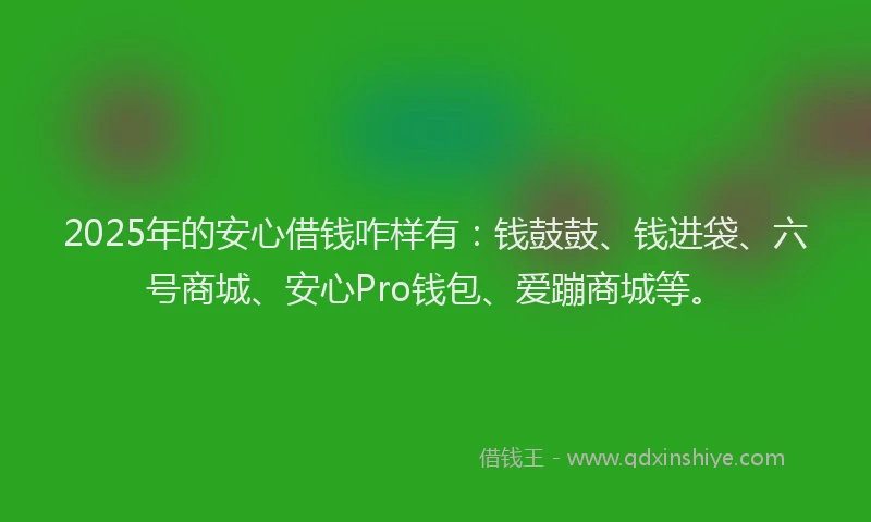2025年的安心借钱咋样有：钱鼓鼓、钱进袋、六号商城、安心Pro钱包、爱蹦商城等。