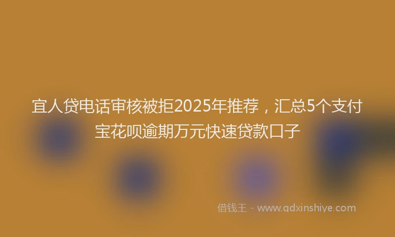 宜人贷电话审核被拒2025年推荐，汇总5个支付宝花呗逾期万元快速贷款口子