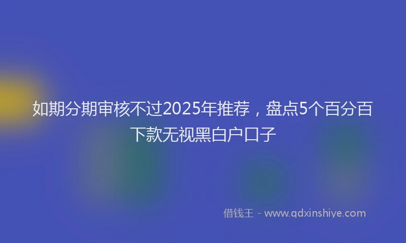 如期分期审核不过2025年推荐，盘点5个百分百下款无视黑白户口子