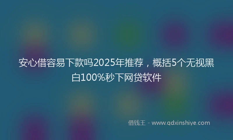 安心借容易下款吗2025年推荐，概括5个无视黑白100%秒下网贷软件