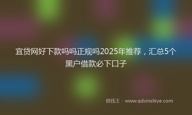 宜贷网好下款吗吗正规吗2025年推荐，汇总5个黑户借款必下口子