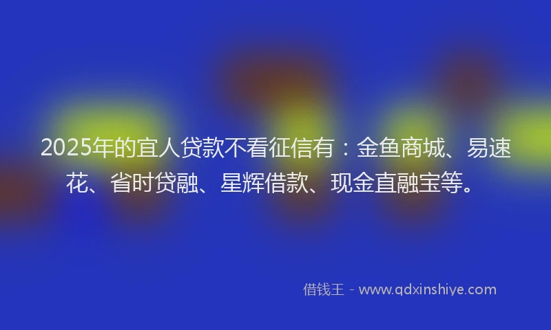 2025年的宜人贷款不看征信有：金鱼商城、易速花、省时贷融、星辉借款、现金直融宝等。