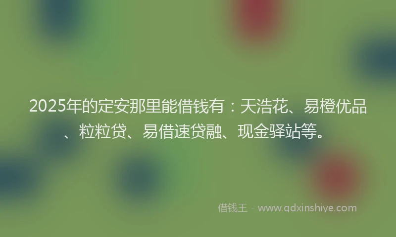 2025年的定安那里能借钱有：天浩花、易橙优品、粒粒贷、易借速贷融、现金驿站等。