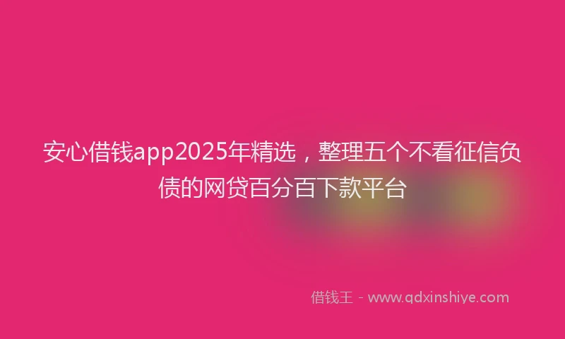安心借钱app2025年精选，整理五个不看征信负债的网贷百分百下款平台