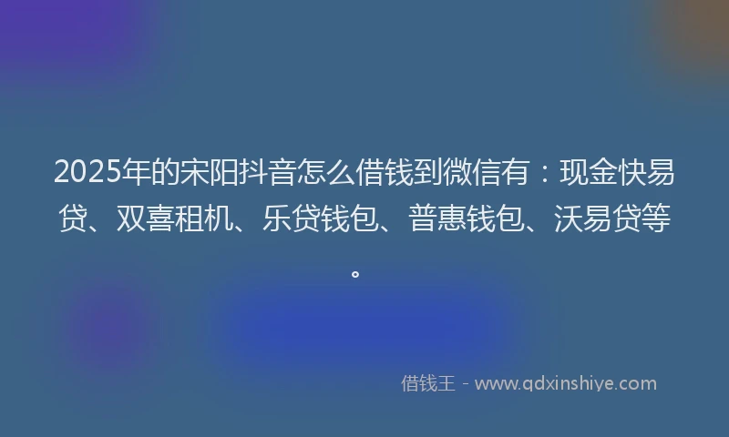 2025年的宋阳抖音怎么借钱到微信有：现金快易贷、双喜租机、乐贷钱包、普惠钱包、沃易贷等。