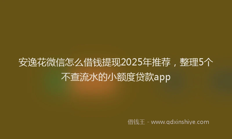 安逸花微信怎么借钱提现2025年推荐，整理5个不查流水的小额度贷款app