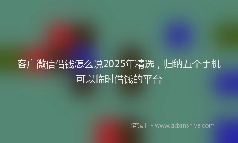 客户微信借钱怎么说2025年精选，归纳五个手机可以临时借钱的平台