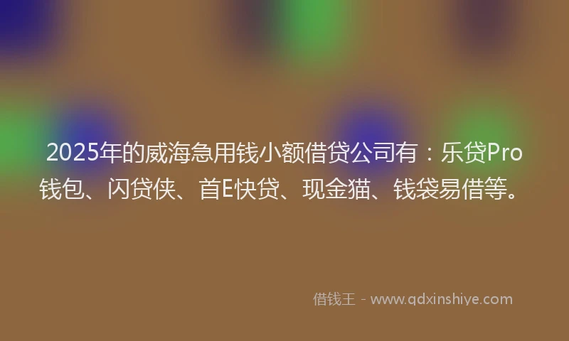 2025年的威海急用钱小额借贷公司有：乐贷Pro钱包、闪贷侠、首E快贷、现金猫、钱袋易借等。