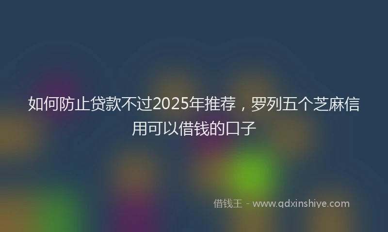 如何防止贷款不过2025年推荐，罗列五个芝麻信用可以借钱的口子