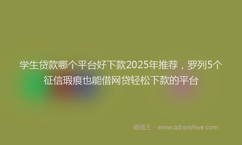 学生贷款哪个平台好下款2025年推荐，罗列5个征信瑕疵也能借网贷轻松下款的平台