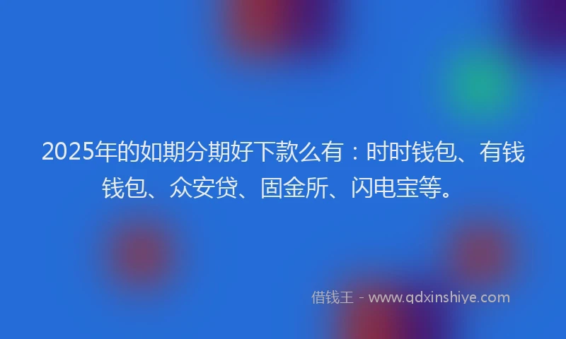 2025年的如期分期好下款么有：时时钱包、有钱钱包、众安贷、固金所、闪电宝等。