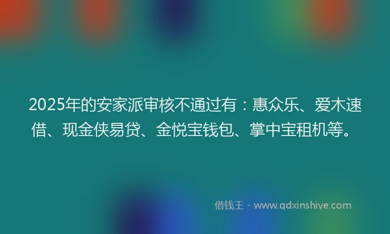 2025年的安家派审核不通过有：惠众乐、爱木速借、现金侠易贷、金悦宝钱包、掌中宝租机等。