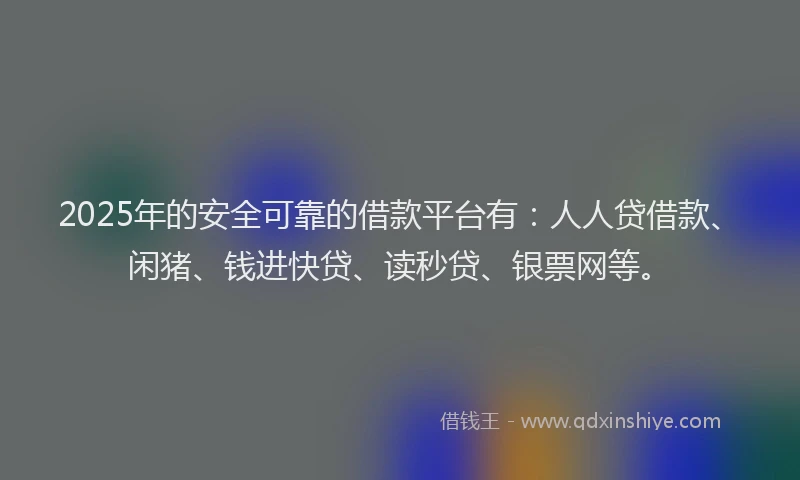 2025年的安全可靠的借款平台有：人人贷借款、闲猪、钱进快贷、读秒贷、银票网等。