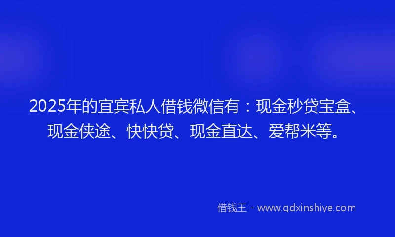 2025年的宜宾私人借钱微信有：现金秒贷宝盒、现金侠途、快快贷、现金直达、爱帮米等。