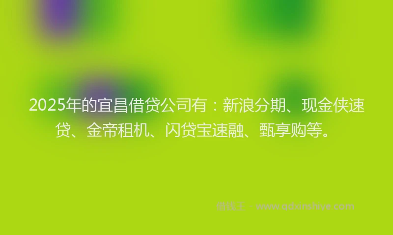 2025年的宜昌借贷公司有：新浪分期、现金侠速贷、金帝租机、闪贷宝速融、甄享购等。