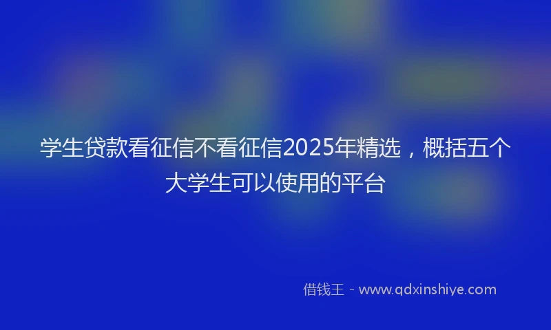 学生贷款看征信不看征信2025年精选，概括五个大学生可以使用的平台