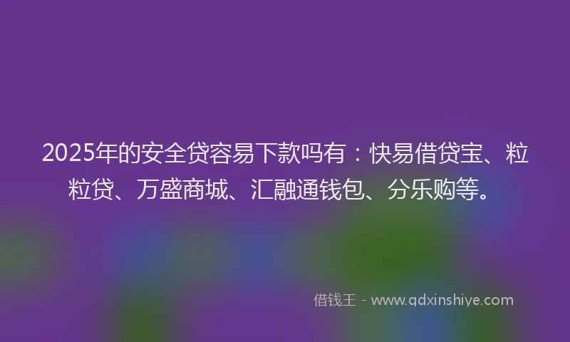 2025年的安全贷容易下款吗有：快易借贷宝、粒粒贷、万盛商城、汇融通钱包、分乐购等。