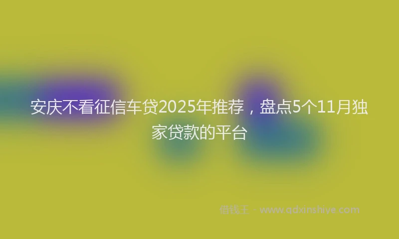 安庆不看征信车贷2025年推荐，盘点5个11月独家贷款的平台
