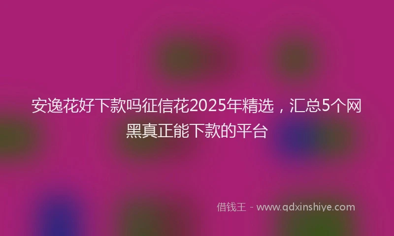 安逸花好下款吗征信花2025年精选，汇总5个网黑真正能下款的平台