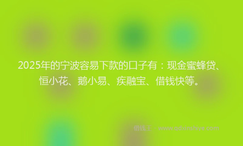 2025年的宁波容易下款的口子有：现金蜜蜂贷、恒小花、鹅小易、疾融宝、借钱快等。