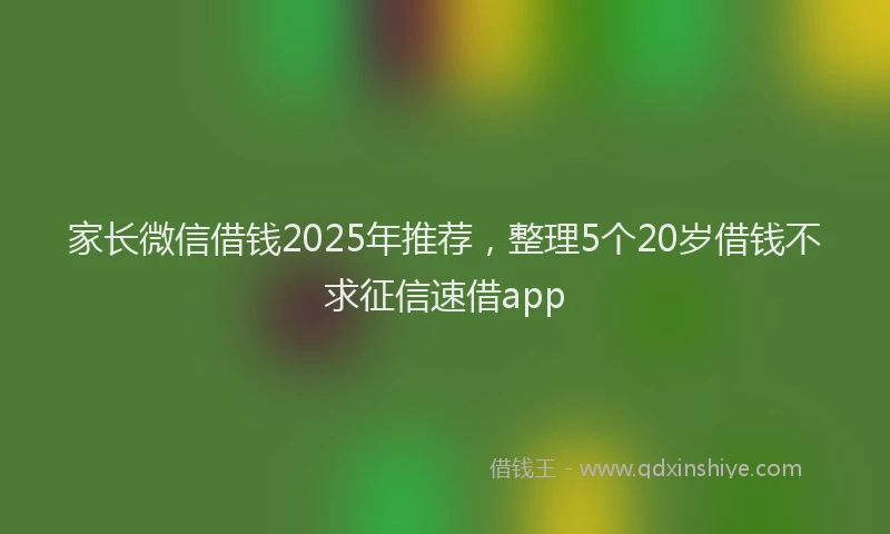 家长微信借钱2025年推荐，整理5个20岁借钱不求征信速借app