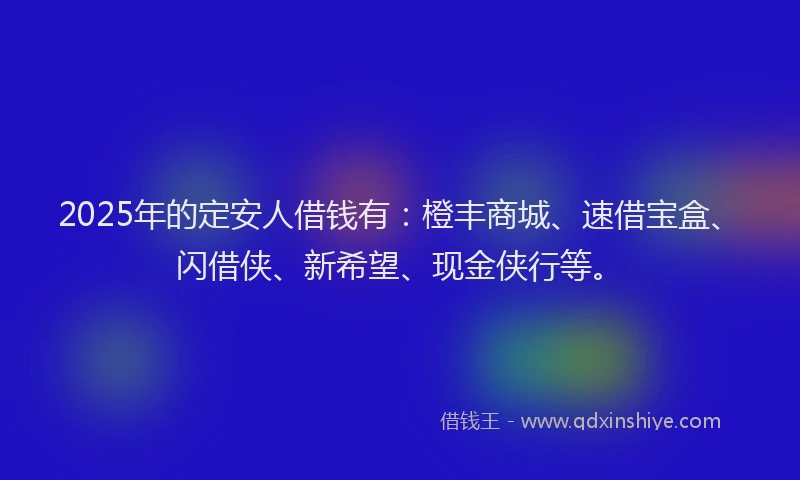 2025年的定安人借钱有：橙丰商城、速借宝盒、闪借侠、新希望、现金侠行等。
