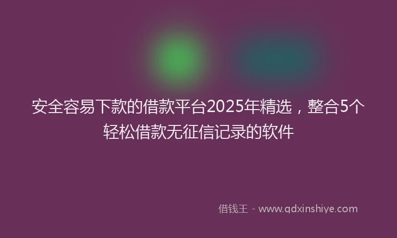 安全容易下款的借款平台2025年精选，整合5个轻松借款无征信记录的软件