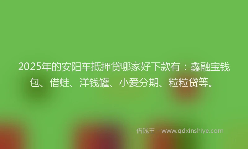 2025年的安阳车抵押贷哪家好下款有：鑫融宝钱包、借蛙、洋钱罐、小爱分期、粒粒贷等。