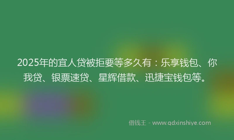 2025年的宜人贷被拒要等多久有：乐享钱包、你我贷、银票速贷、星辉借款、迅捷宝钱包等。