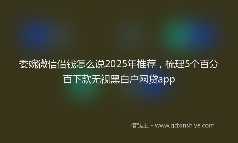 委婉微信借钱怎么说2025年推荐，梳理5个百分百下款无视黑白户网贷app
