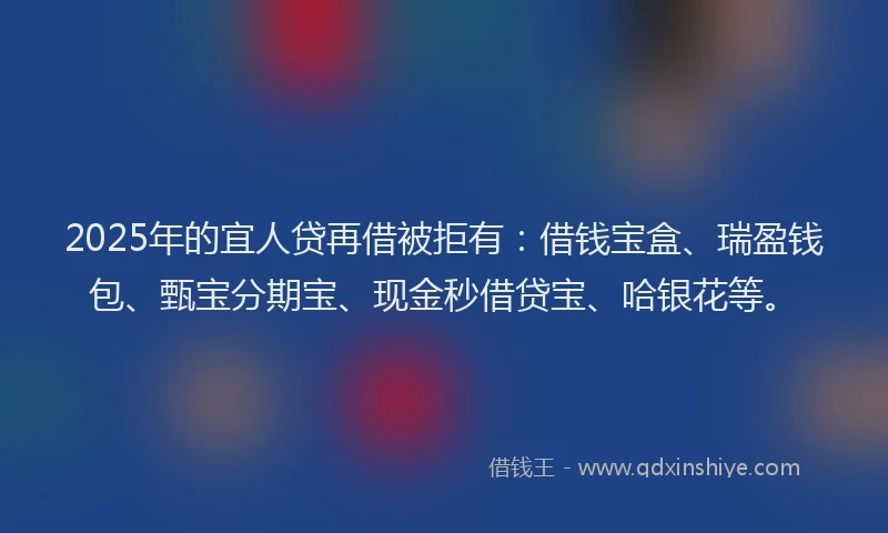 2025年的宜人贷再借被拒有：借钱宝盒、瑞盈钱包、甄宝分期宝、现金秒借贷宝、哈银花等。