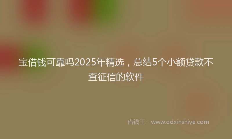 宝借钱可靠吗2025年精选，总结5个小额贷款不查征信的软件