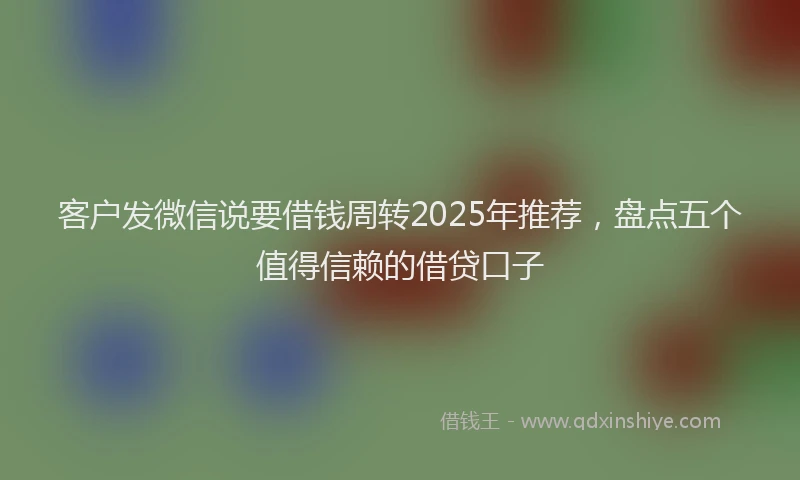 客户发微信说要借钱周转2025年推荐，盘点五个值得信赖的借贷口子