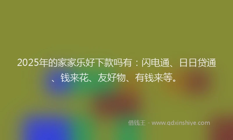 2025年的家家乐好下款吗有：闪电通、日日贷通、钱来花、友好物、有钱来等。