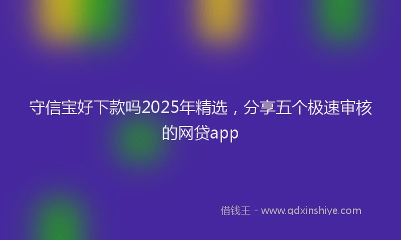守信宝好下款吗2025年精选，分享五个极速审核的网贷app