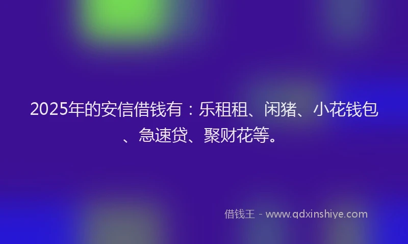2025年的安信借钱有：乐租租、闲猪、小花钱包、急速贷、聚财花等。
