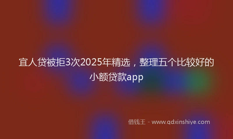 宜人贷被拒3次2025年精选，整理五个比较好的小额贷款app