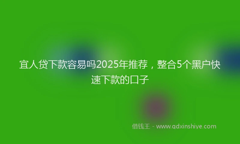 宜人贷下款容易吗2025年推荐，整合5个黑户快速下款的口子