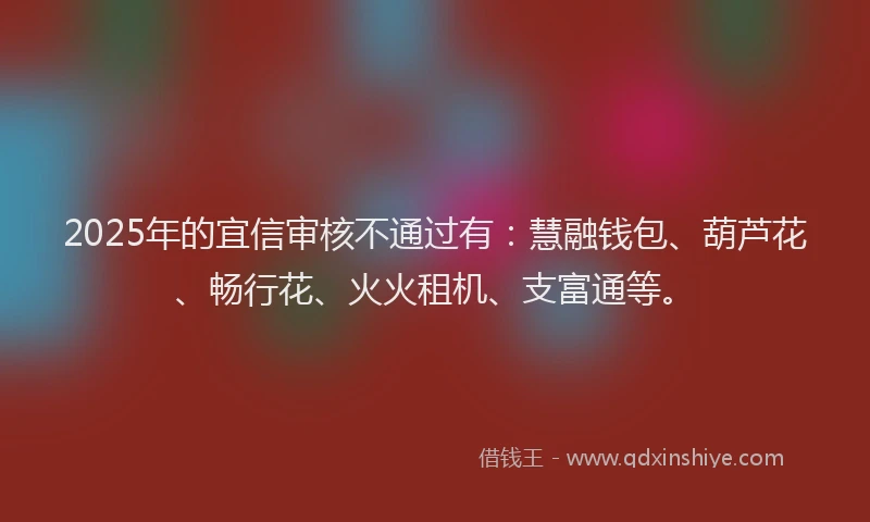 2025年的宜信审核不通过有：慧融钱包、葫芦花、畅行花、火火租机、支富通等。