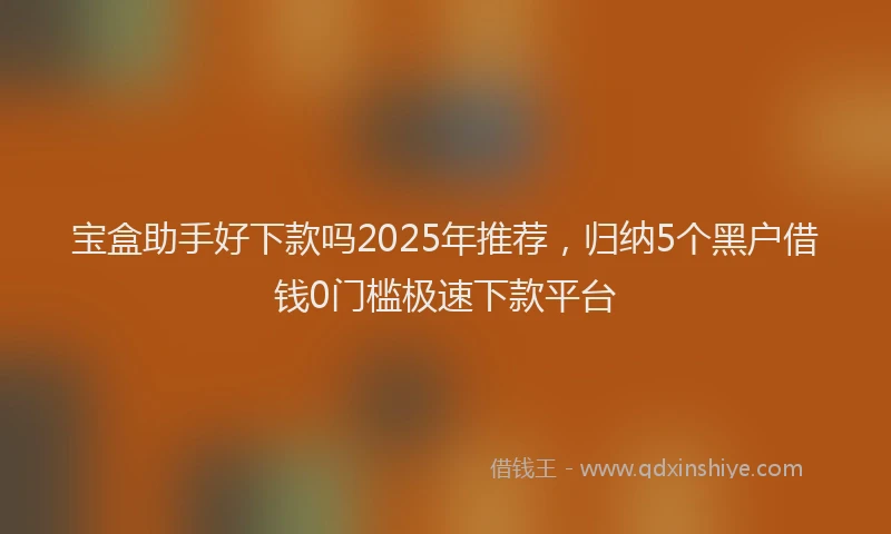 宝盒助手好下款吗2025年推荐，归纳5个黑户借钱0门槛极速下款平台