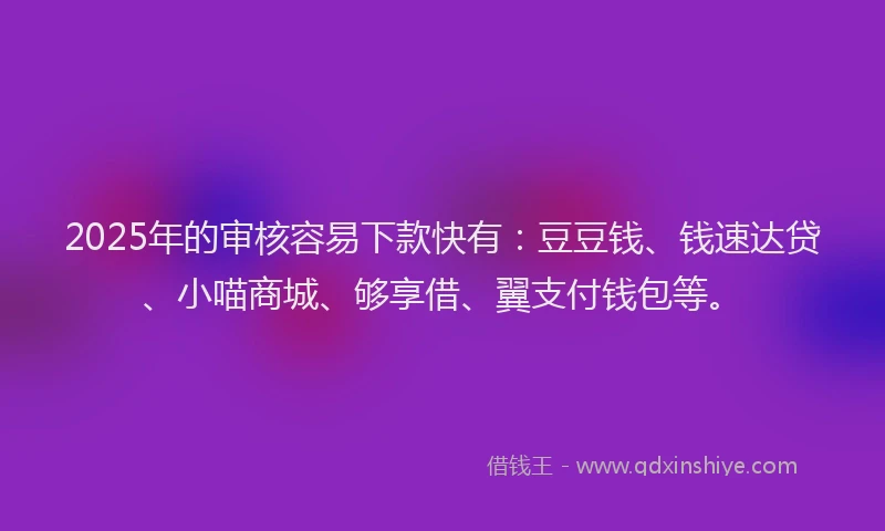 2025年的审核容易下款快有：豆豆钱、钱速达贷、小喵商城、够享借、翼支付钱包等。