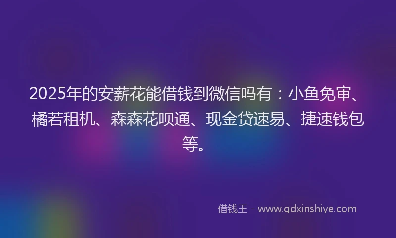 2025年的安薪花能借钱到微信吗有：小鱼免审、橘若租机、森森花呗通、现金贷速易、捷速钱包等。