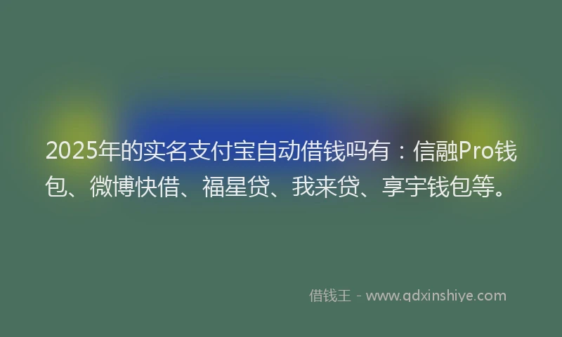 2025年的实名支付宝自动借钱吗有：信融Pro钱包、微博快借、福星贷、我来贷、享宇钱包等。
