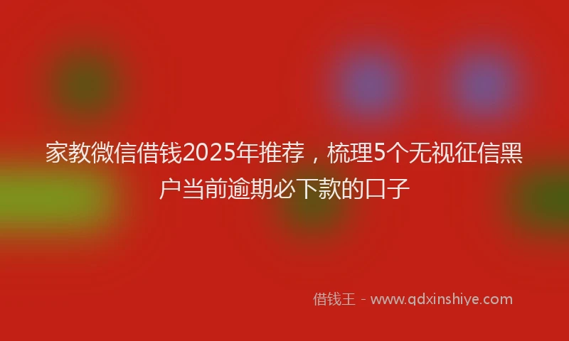 家教微信借钱2025年推荐，梳理5个无视征信黑户当前逾期必下款的口子