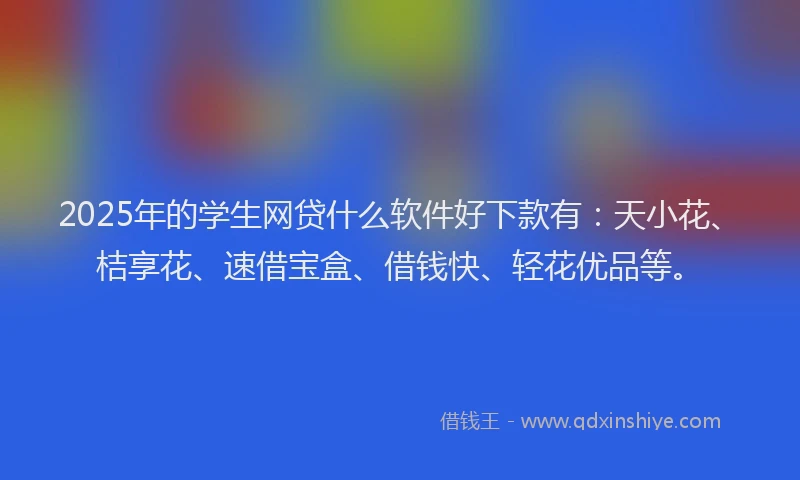 2025年的学生网贷什么软件好下款有：天小花、桔享花、速借宝盒、借钱快、轻花优品等。