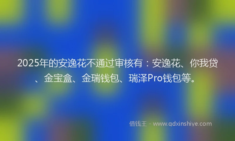 2025年的安逸花不通过审核有：安逸花、你我贷、金宝盒、金瑞钱包、瑞泽Pro钱包等。